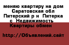 меняю квартиру на дом - Саратовская обл., Питерский р-н, Питерка с. Недвижимость » Квартиры обмен   